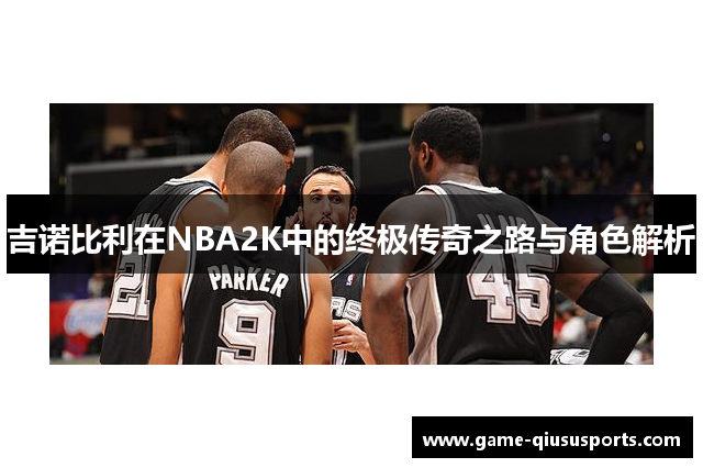 吉诺比利在NBA2K中的终极传奇之路与角色解析