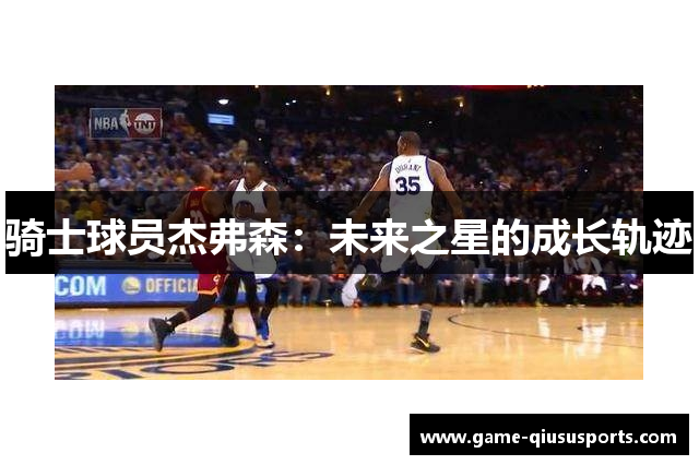 骑士球员杰弗森：未来之星的成长轨迹