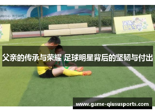父亲的传承与荣耀 足球明星背后的坚韧与付出