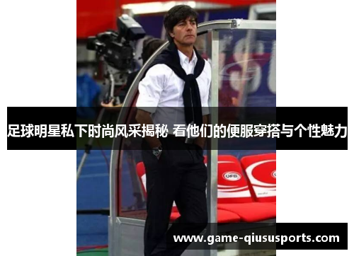 足球明星私下时尚风采揭秘 看他们的便服穿搭与个性魅力