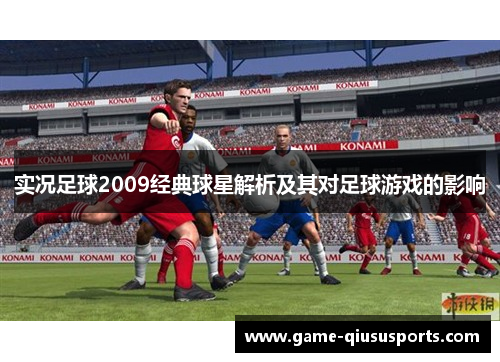 实况足球2009经典球星解析及其对足球游戏的影响