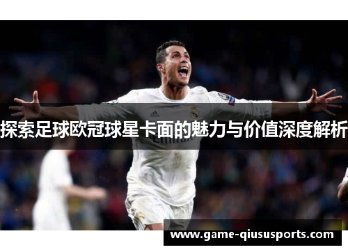 探索足球欧冠球星卡面的魅力与价值深度解析