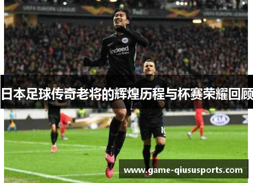 日本足球传奇老将的辉煌历程与杯赛荣耀回顾
