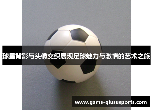 球星背影与头像交织展现足球魅力与激情的艺术之旅