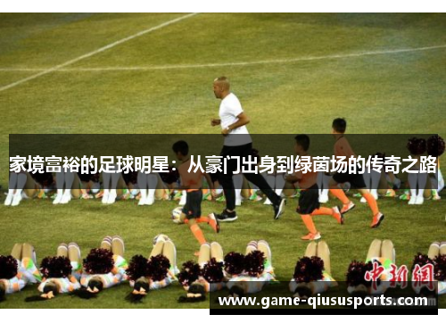 家境富裕的足球明星：从豪门出身到绿茵场的传奇之路