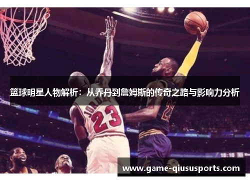 篮球明星人物解析：从乔丹到詹姆斯的传奇之路与影响力分析