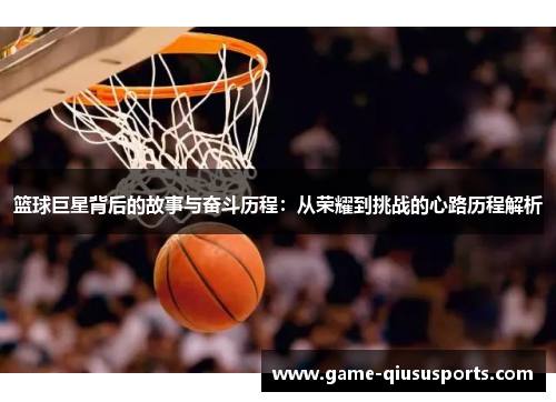 篮球巨星背后的故事与奋斗历程：从荣耀到挑战的心路历程解析