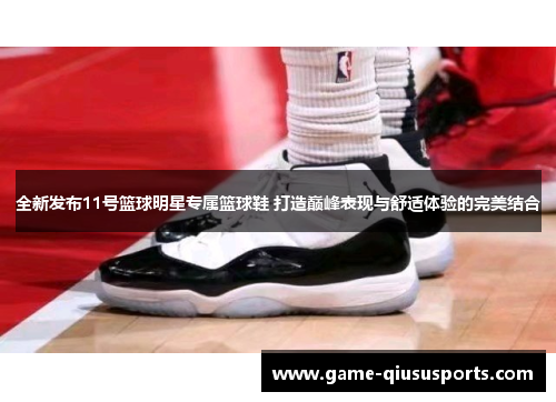 全新发布11号篮球明星专属篮球鞋 打造巅峰表现与舒适体验的完美结合